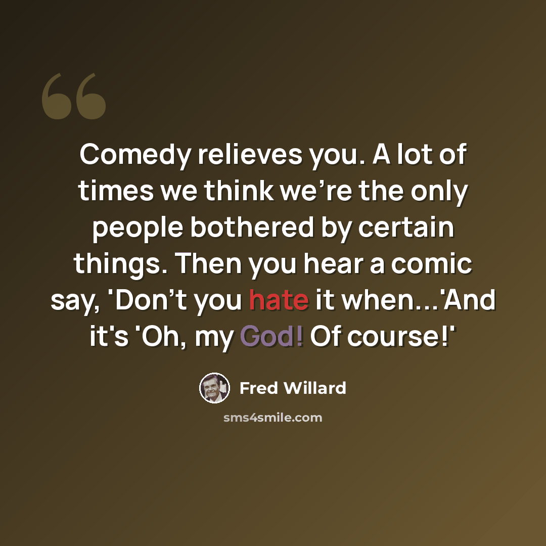 “Comedy relieves you. A lot of times we think we're the only people bothered by certain things. Then you hear a comic say, 'Don't you hate it when...'And it's 'Oh, my God! Of course!'” quote by Fred Willard