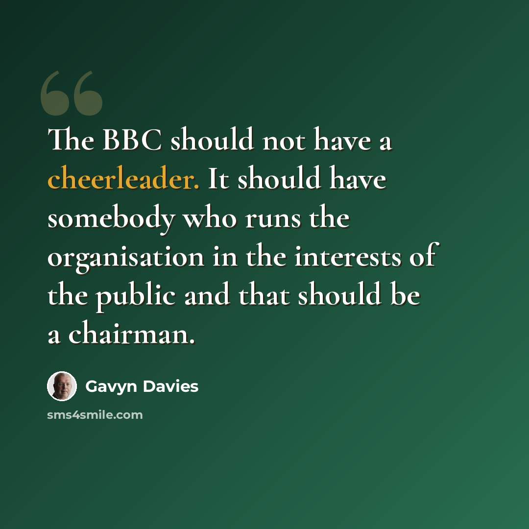 “The BBC should not have a cheerleader. It should have somebody who runs the organisation in the interests of the public and that should be a chairman.” quote by Gavyn Davies