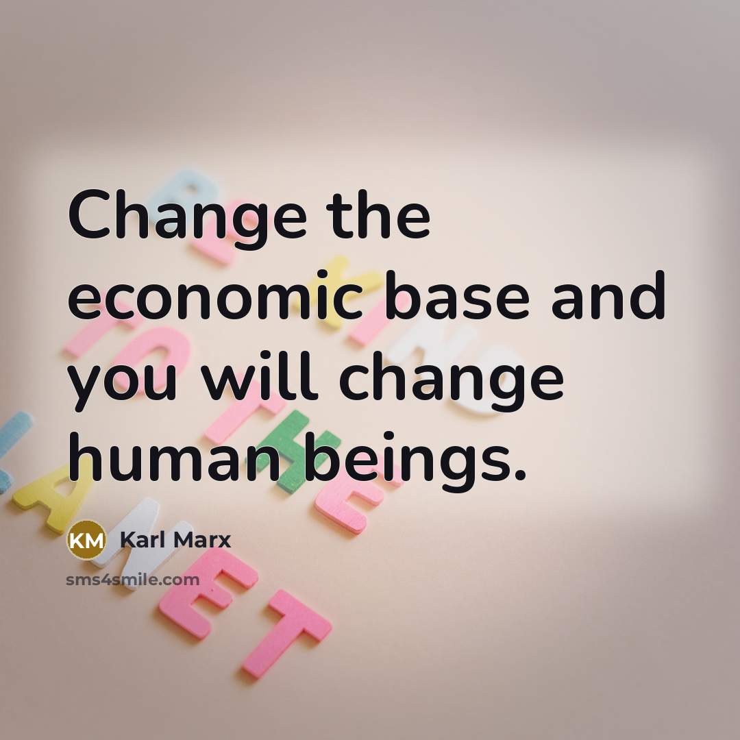 “Change the economic base and you will change human beings.” quote by Karl Marx