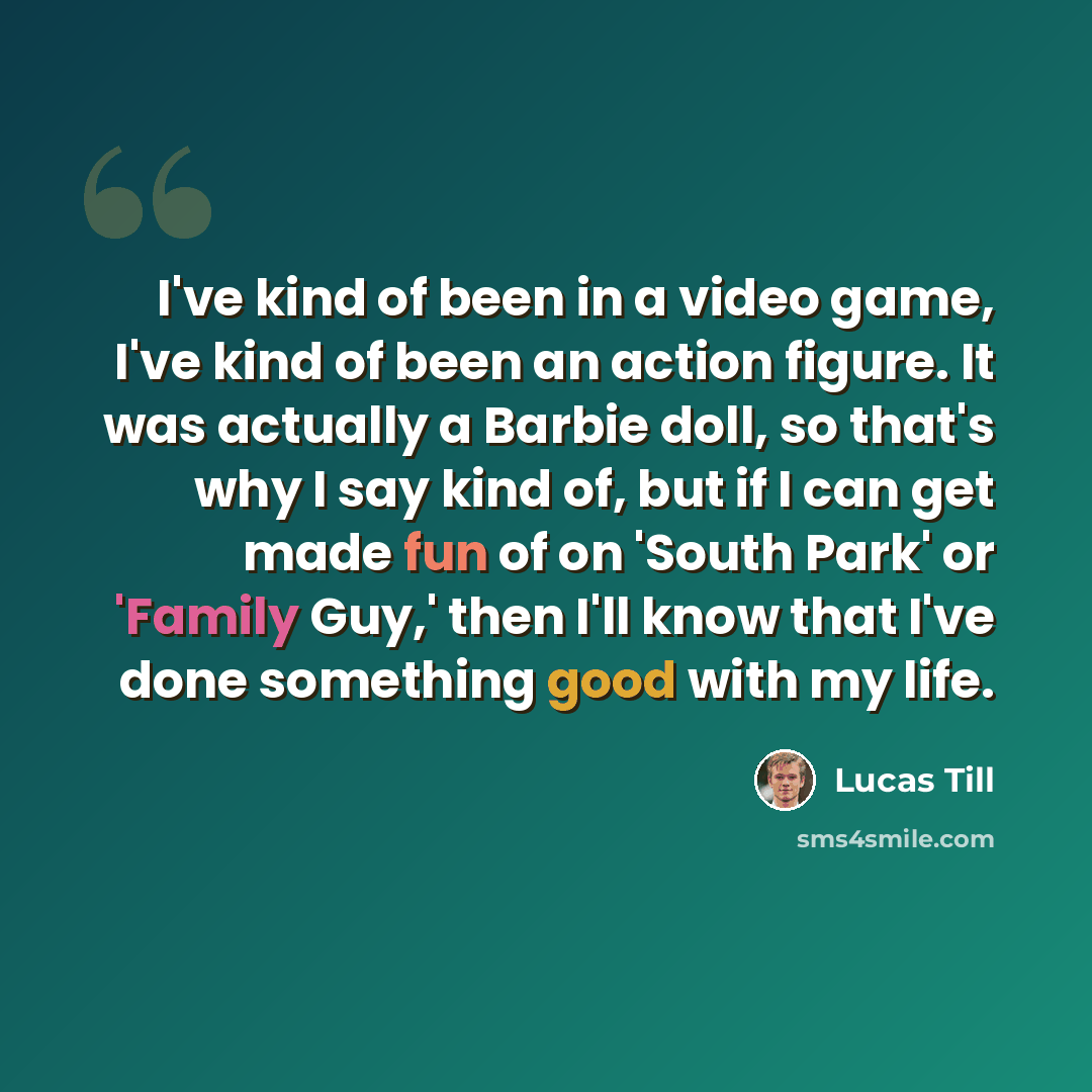 “I've kind of been in a video game, I've kind of been an action figure. It was actually a Barbie doll, so that's why I say kind of, but if I can get made fun of on 'South Park' or 'Family Guy,' then I'll know that I've done something good with my life.” quote by Lucas Till