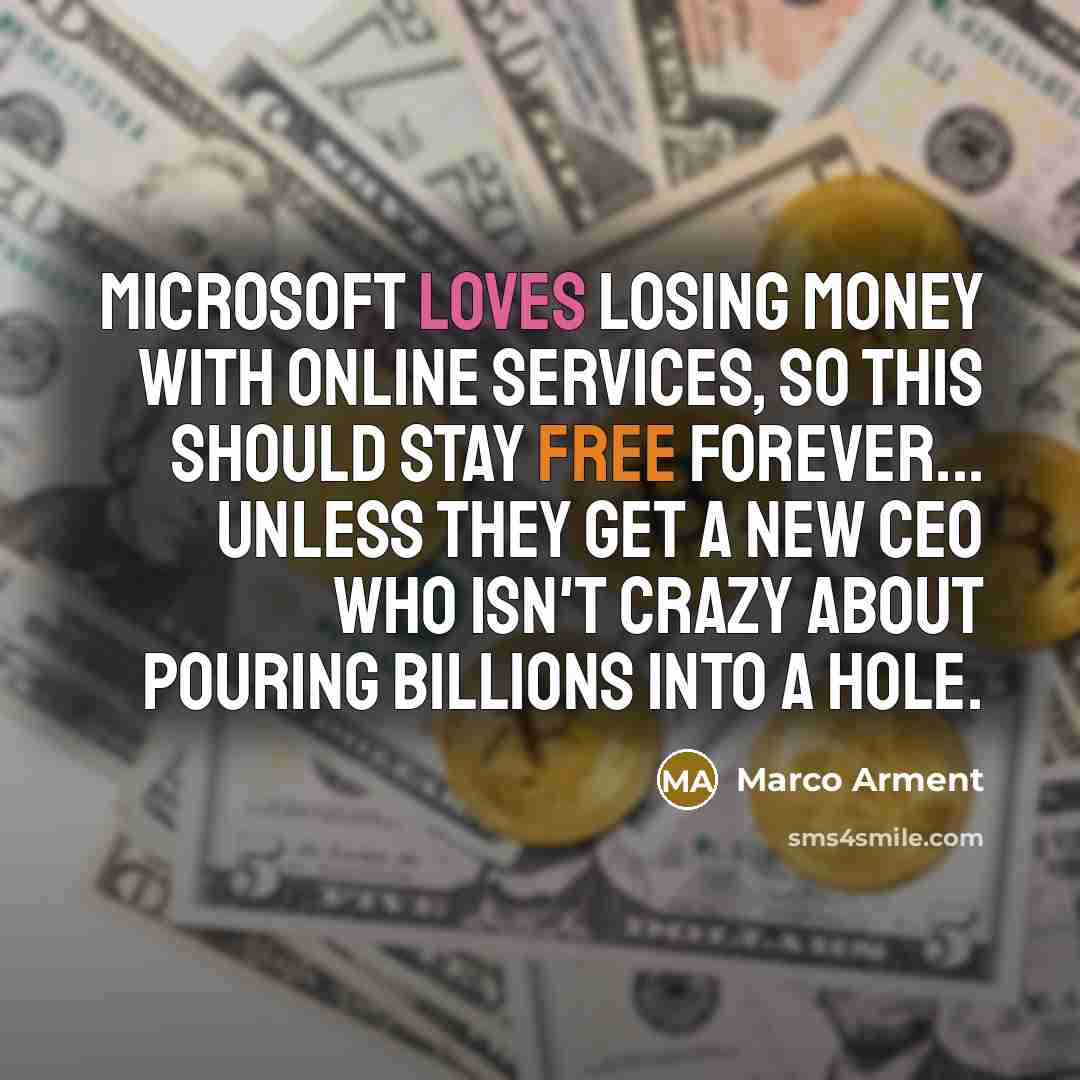 “Microsoft loves losing money with online services, so this should stay free forever... unless they get a new CEO who isn't crazy about pouring billions into a hole.” quote by Marco Arment