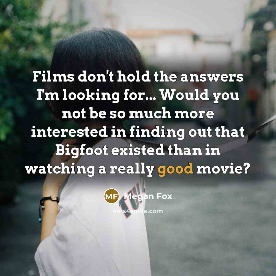 “Films don't hold the answers I'm looking for... Would you not be so much more interested in finding out that Bigfoot existed than in watching a really good movie?” quote by Megan Fox