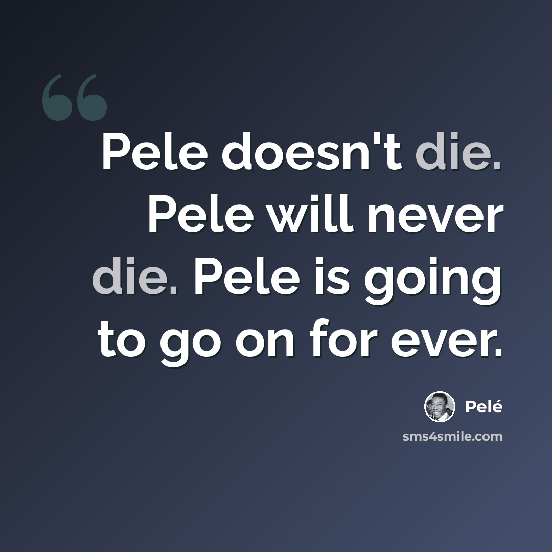 “Pele doesn't die. Pele will never die. Pele is going to go on for ever.” quote by Pele