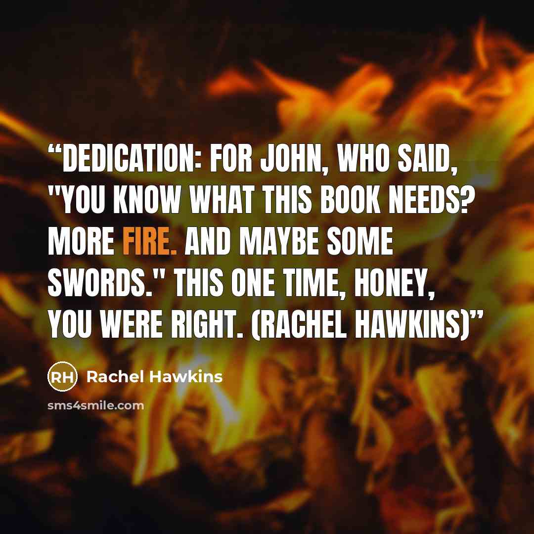 “Dedication: For John, who said, "You know what this book needs? More fire. And maybe some swords." This ONE time, honey, you were right. (Rachel Hawkins)” quote by Rachel Hawkins
