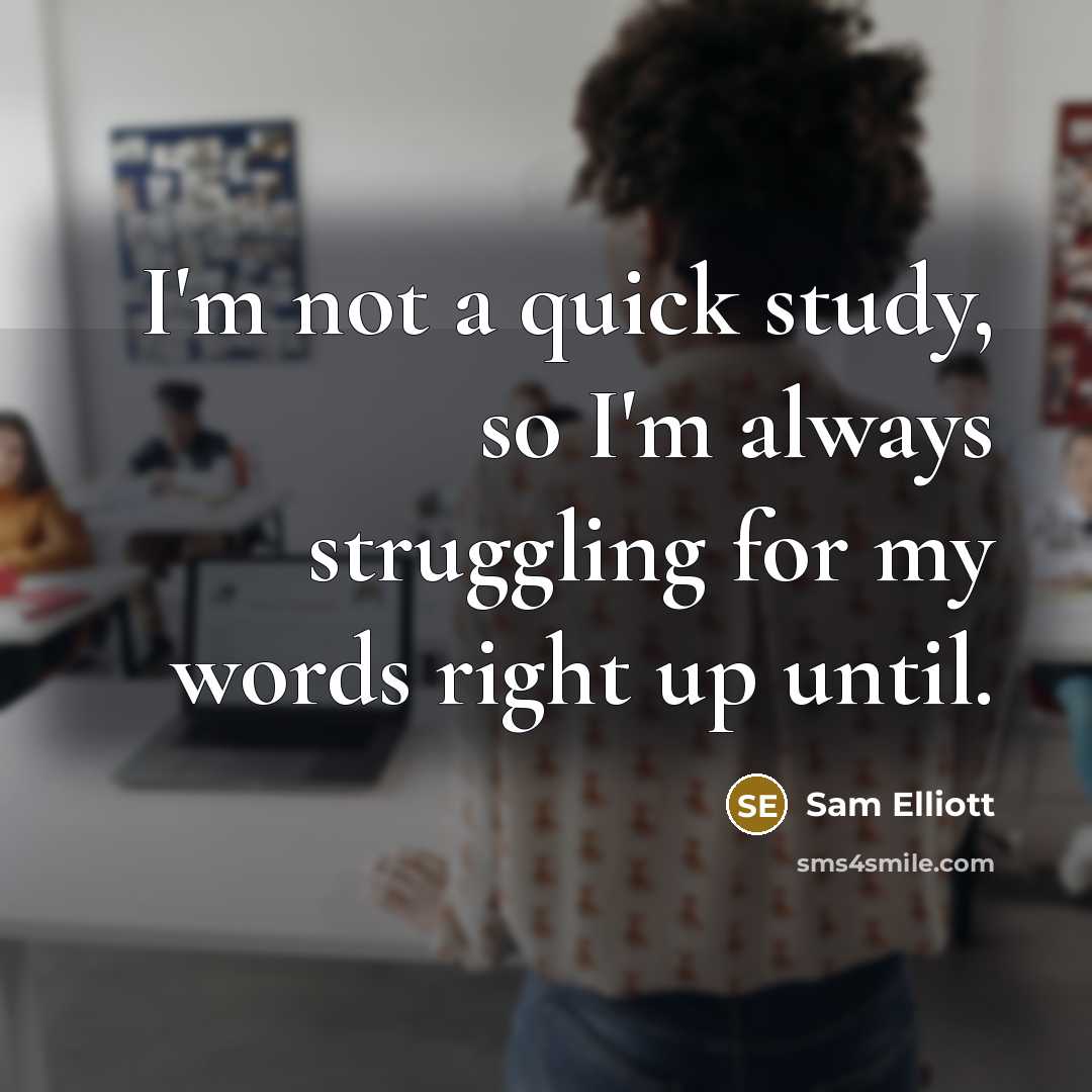 “I'm not a quick study, so I'm always struggling for my words right up until.” quote by Sam Elliott