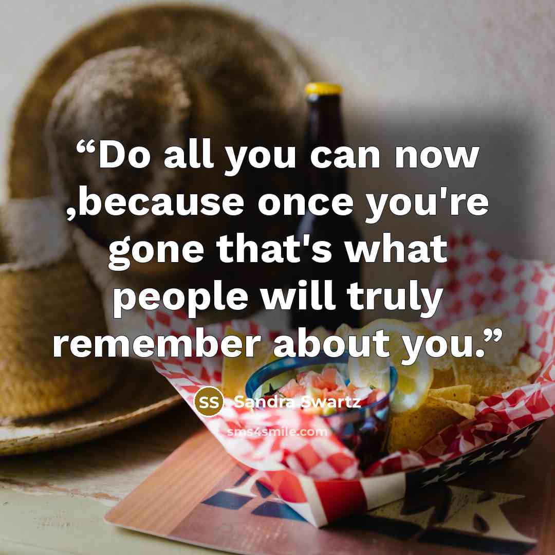 “Do all you can now ,because once you're gone that's what people will truly remember about you.” quote by Sandra Swartz