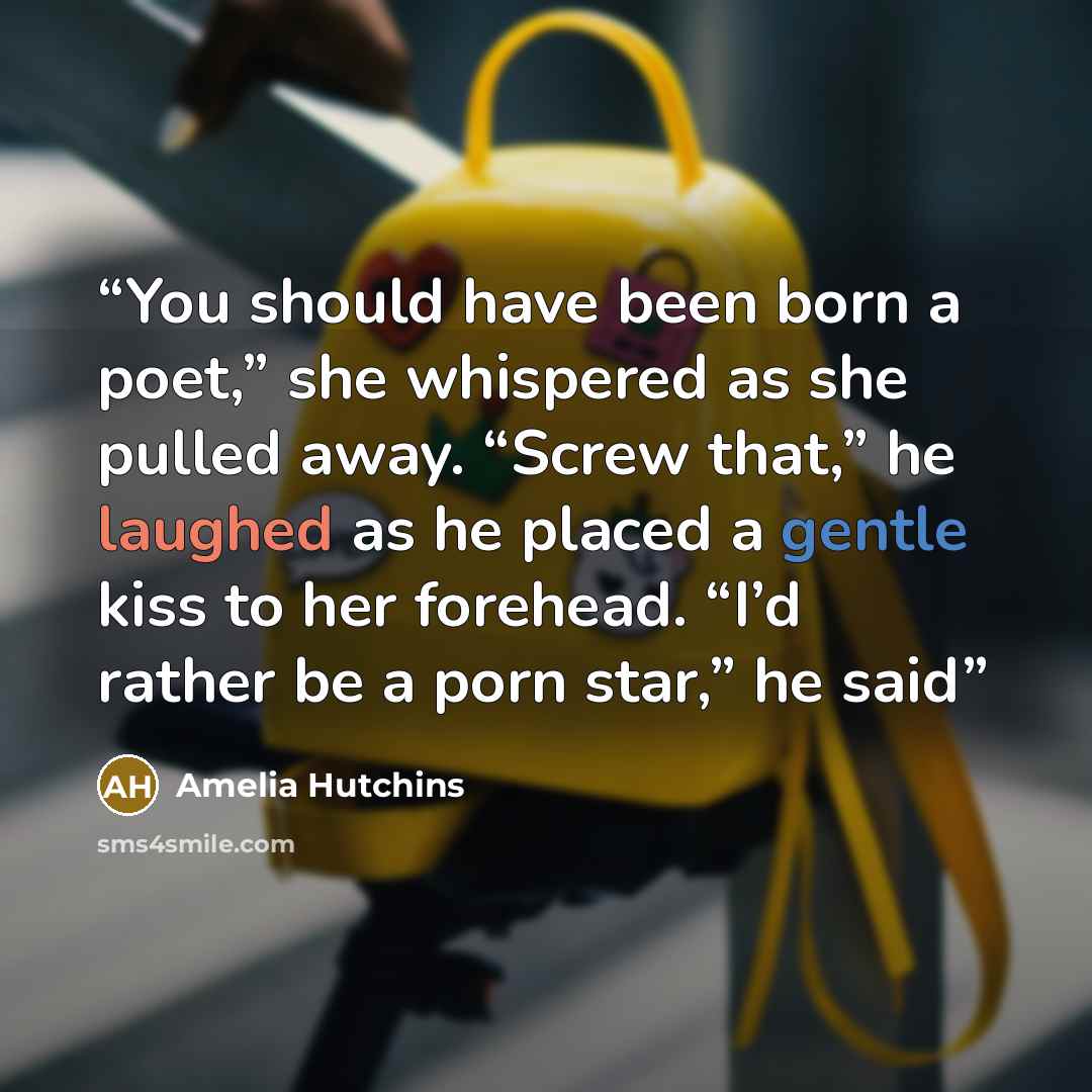 “You should have been born a poet,” she whispered as she pulled away. “Screw that,” he laughed as he placed a gentle kiss to her forehead. “I’d rather be a porn star,” he said” quote by Amelia Hutchins