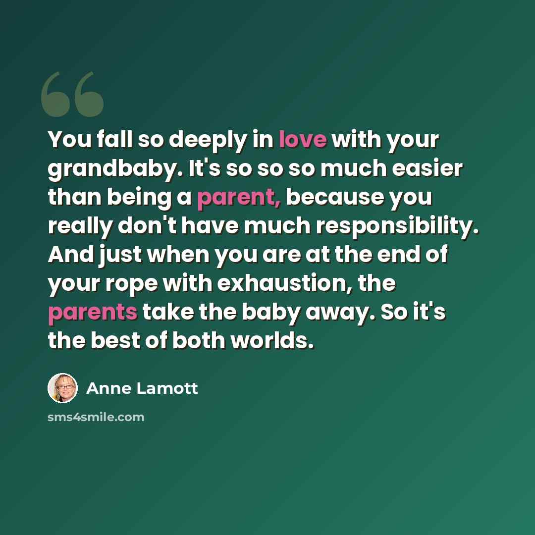 “You fall so deeply in love with your grandbaby. It's so so so much easier than being a parent, because you really don't have much responsibility. And just when you are at the end of your rope with exhaustion, the parents take the baby away. So it's the best of both worlds.” quote by Anne Lamott