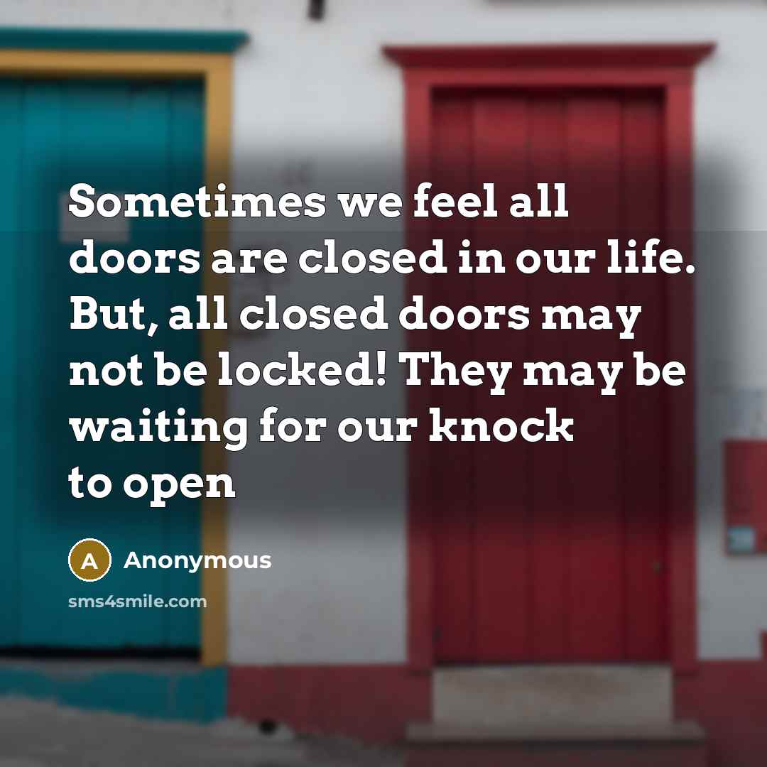 “Sometimes we feel all doors are closed in our life. But, all closed doors may not be locked! They may be waiting for our knock to open” quote by Anonymous