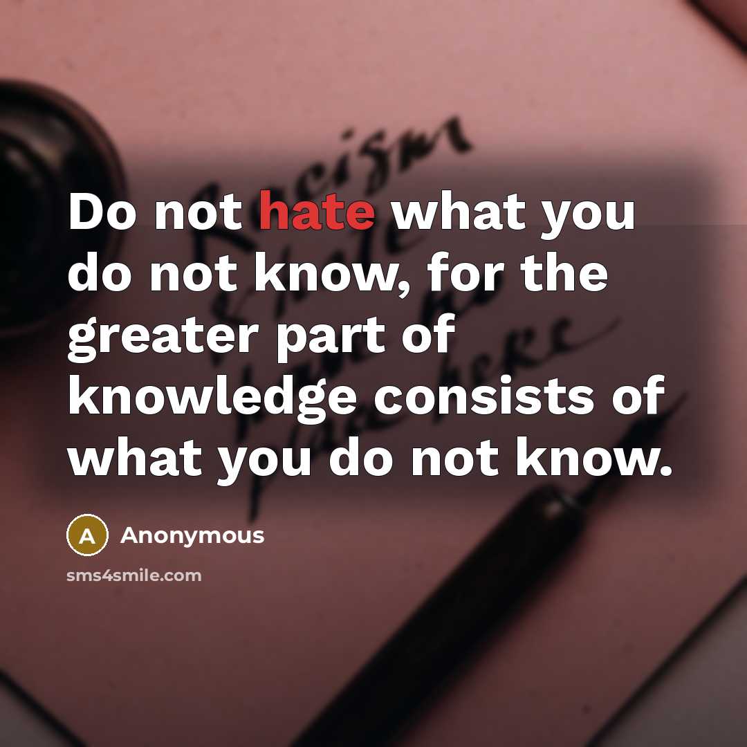 “Do not hate what you do not know, for the greater part of knowledge consists of what you do not know.” quote by Anonymous