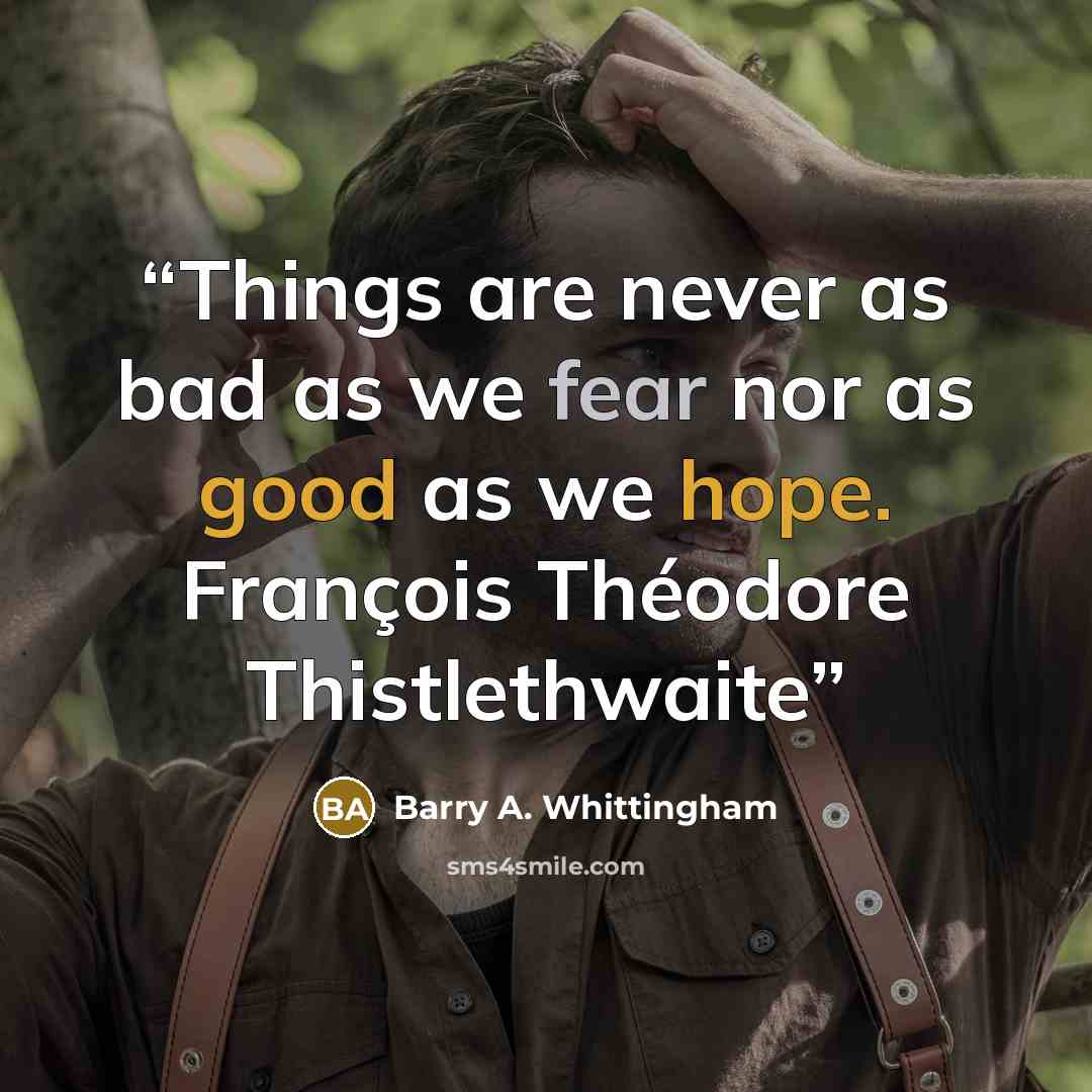 “Things are never as bad as we fear nor as good as we hope. François Théodore Thistlethwaite” quote by Barry A. Whittingham