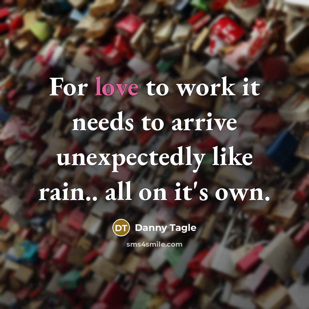 “For love to work it needs to arrive unexpectedly like rain.. all on it's own.” quote by Danny Tagle