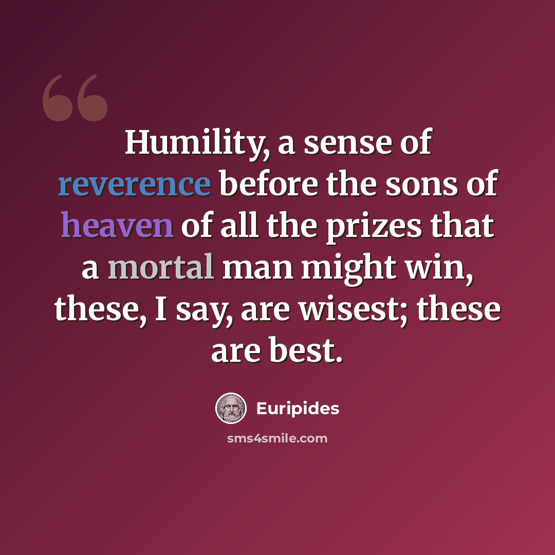“Humility, a sense of reverence before the sons of heaven of all the prizes that a mortal man might win, these, I say, are wisest; these are best.” quote by Euripides