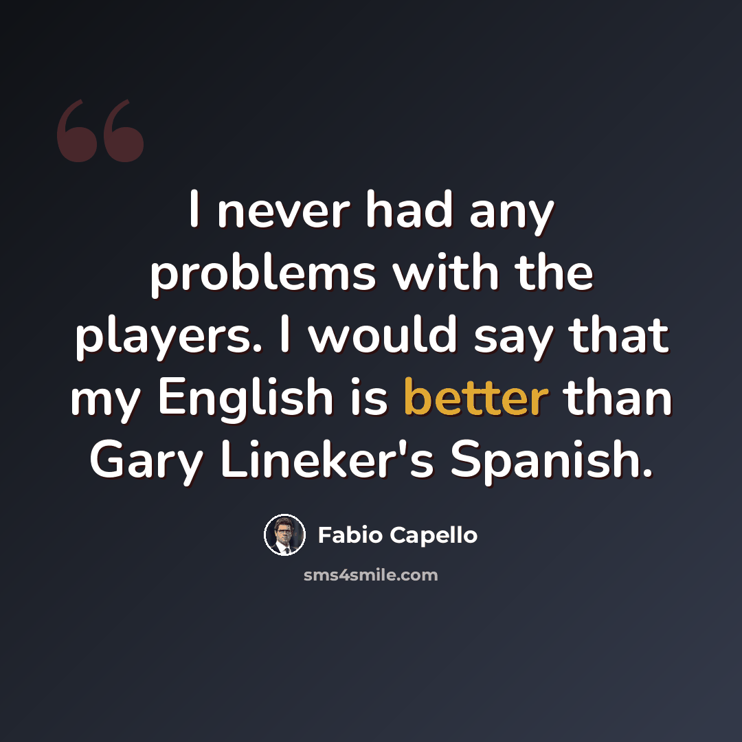 “I never had any problems with the players. I would say that my English is better than Gary Lineker's Spanish.” quote by Fabio Capello