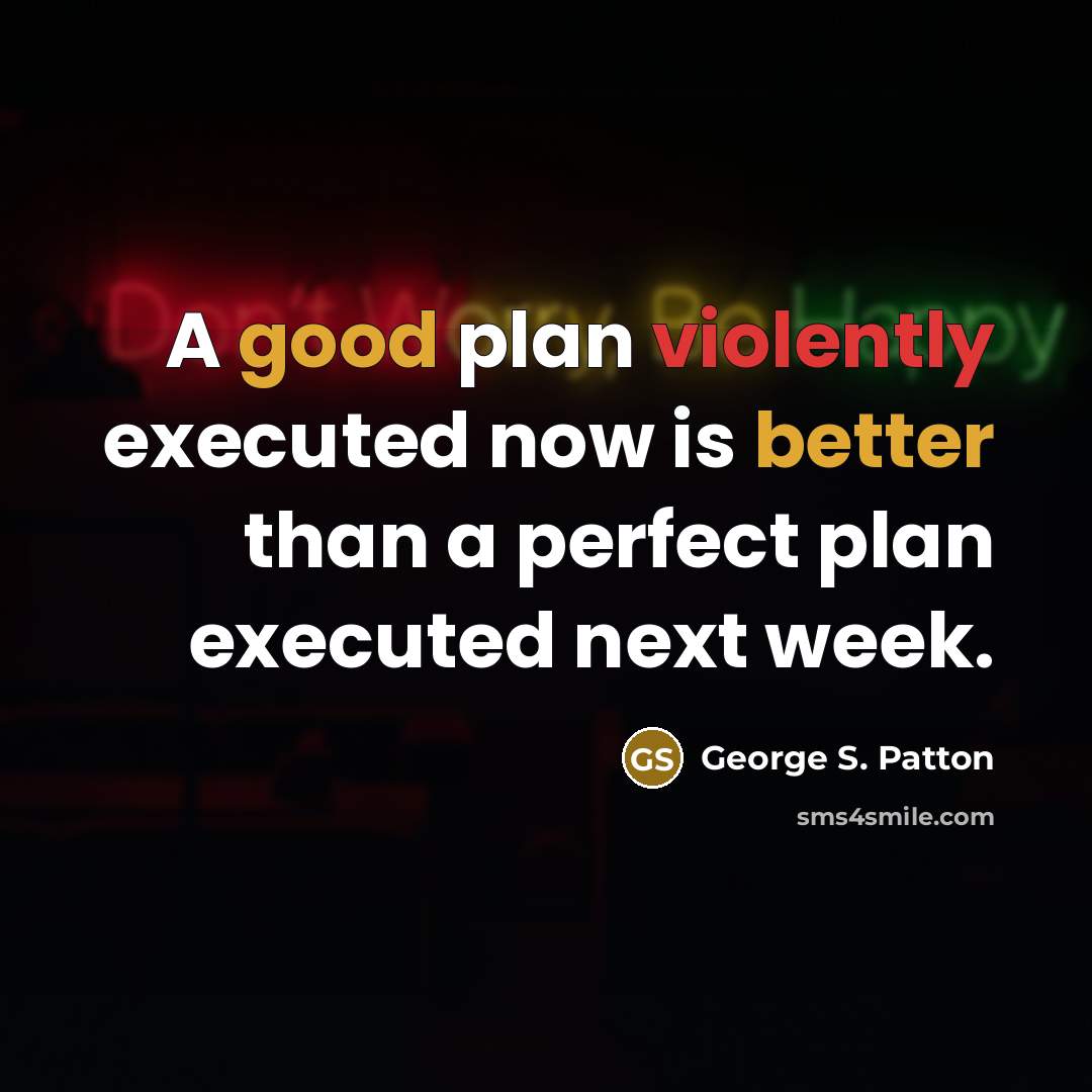“A good plan violently executed now is better than a perfect plan executed next week.” quote by George S. Patton