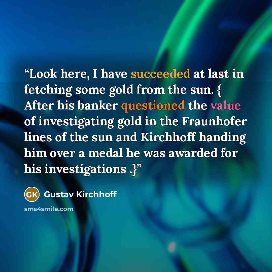 “Look here, I have succeeded at last in fetching some gold from the sun. { After his banker questioned the value of investigating gold in the Fraunhofer lines of the sun and Kirchhoff handing him over a medal he was awarded for his investigations .}” quote by Gustav Kirchhoff