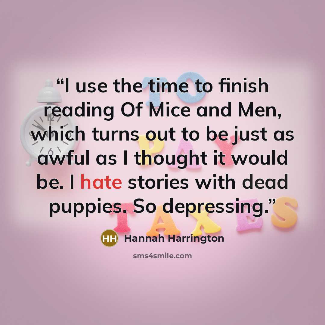 “I use the time to finish reading Of Mice and Men, which turns out to be just as awful as I thought it would be. I hate stories with dead puppies. So depressing.” quote by Hannah Harrington