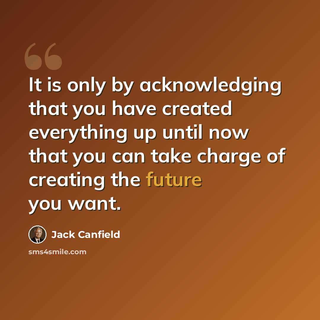 “It is only by acknowledging that you have created everything up until now that you can take charge of creating the future you want.” quote by Jack Canfield