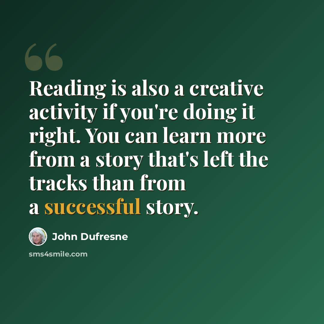 “Reading is also a creative activity if you're doing it right. You can learn more from a story that's left the tracks than from a successful story.” quote by John Dufresne