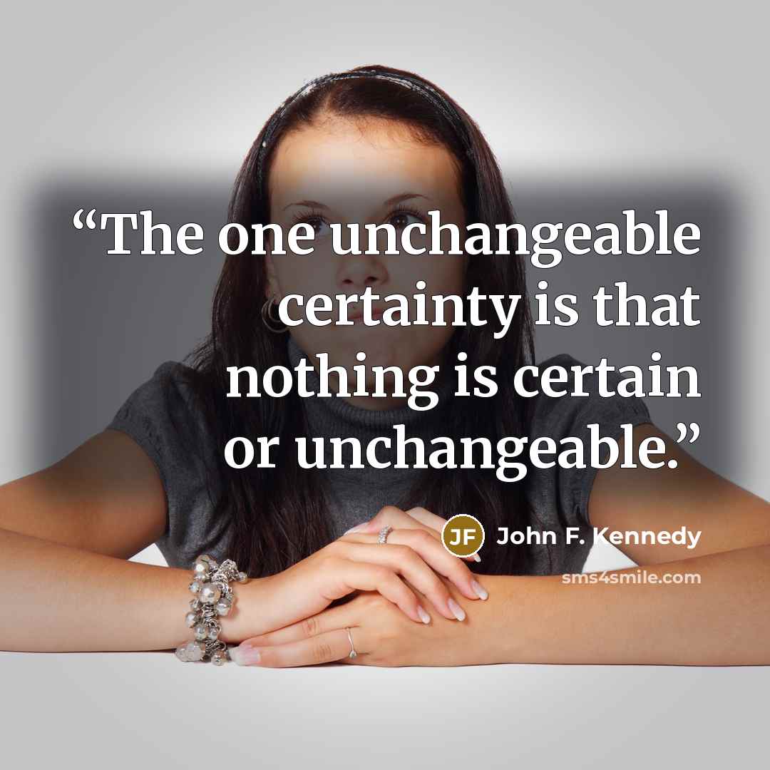 “The one unchangeable certainty is that nothing is certain or unchangeable.” quote by John F. Kennedy