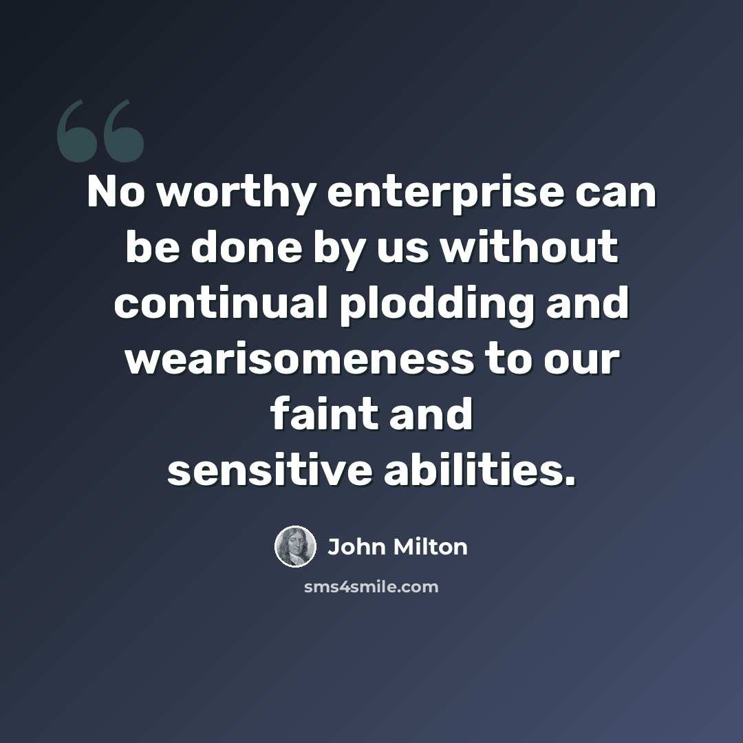 “No worthy enterprise can be done by us without continual plodding and wearisomeness to our faint and sensitive abilities.” quote by John Milton
