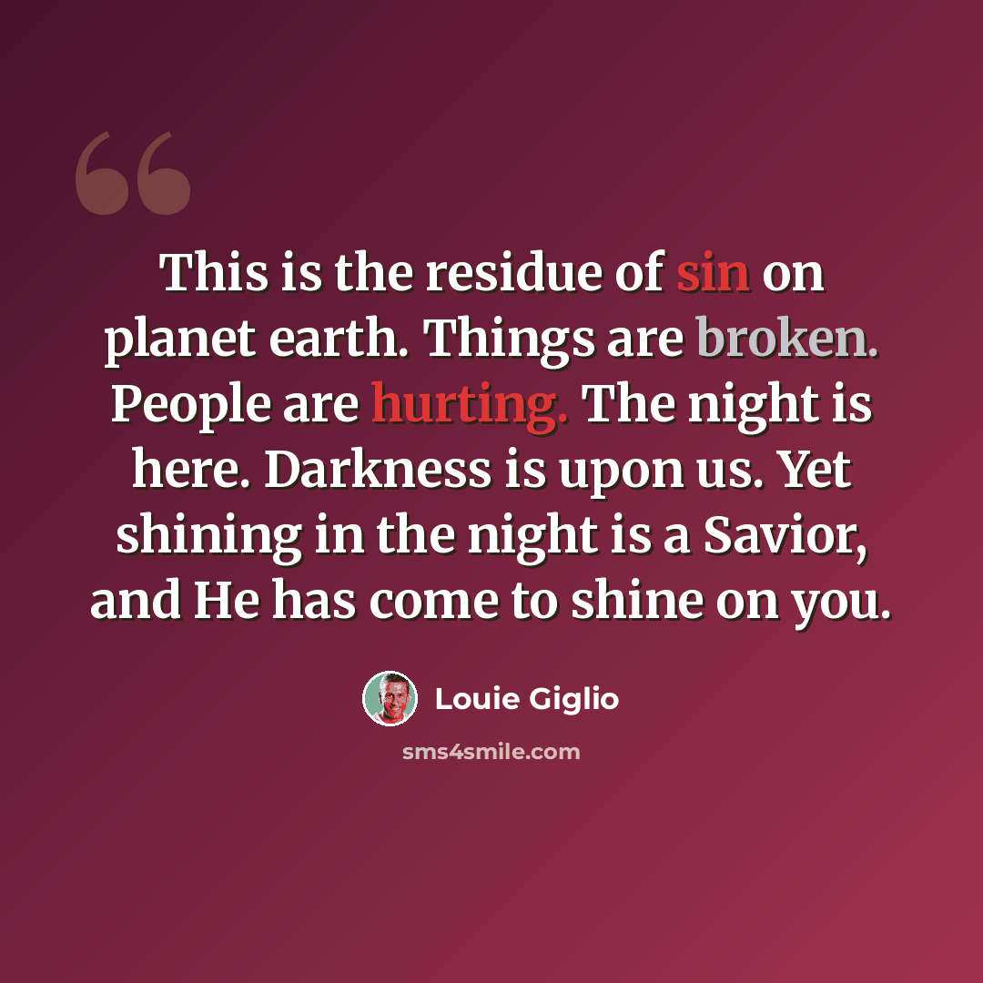 “This is the residue of sin on planet earth. Things are broken. People are hurting. The night is here. Darkness is upon us. Yet shining in the night is a Savior, and He has come to shine on you.” quote by Louie Giglio