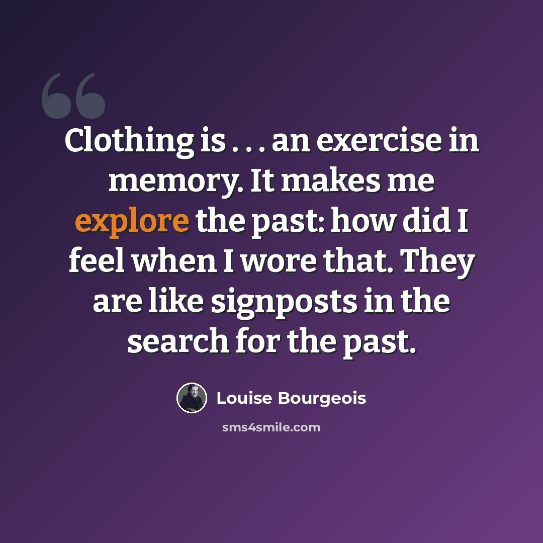 “Clothing is . . . an exercise in memory. It makes me explore the past: how did I feel when I wore that. They are like signposts in the search for the past.” quote by Louise Bourgeois