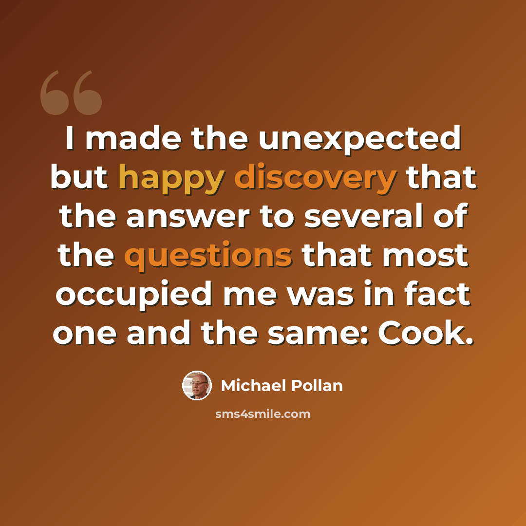 “I made the unexpected but happy discovery that the answer to several of the questions that most occupied me was in fact one and the same: Cook.” quote by Michael Pollan