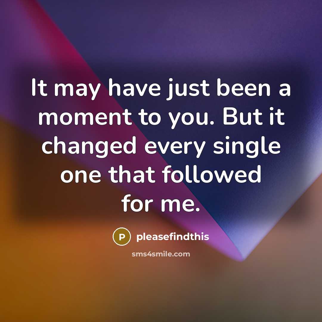 “It may have just been a moment to you. But it changed every single one that followed for me.” quote by pleasefindthis