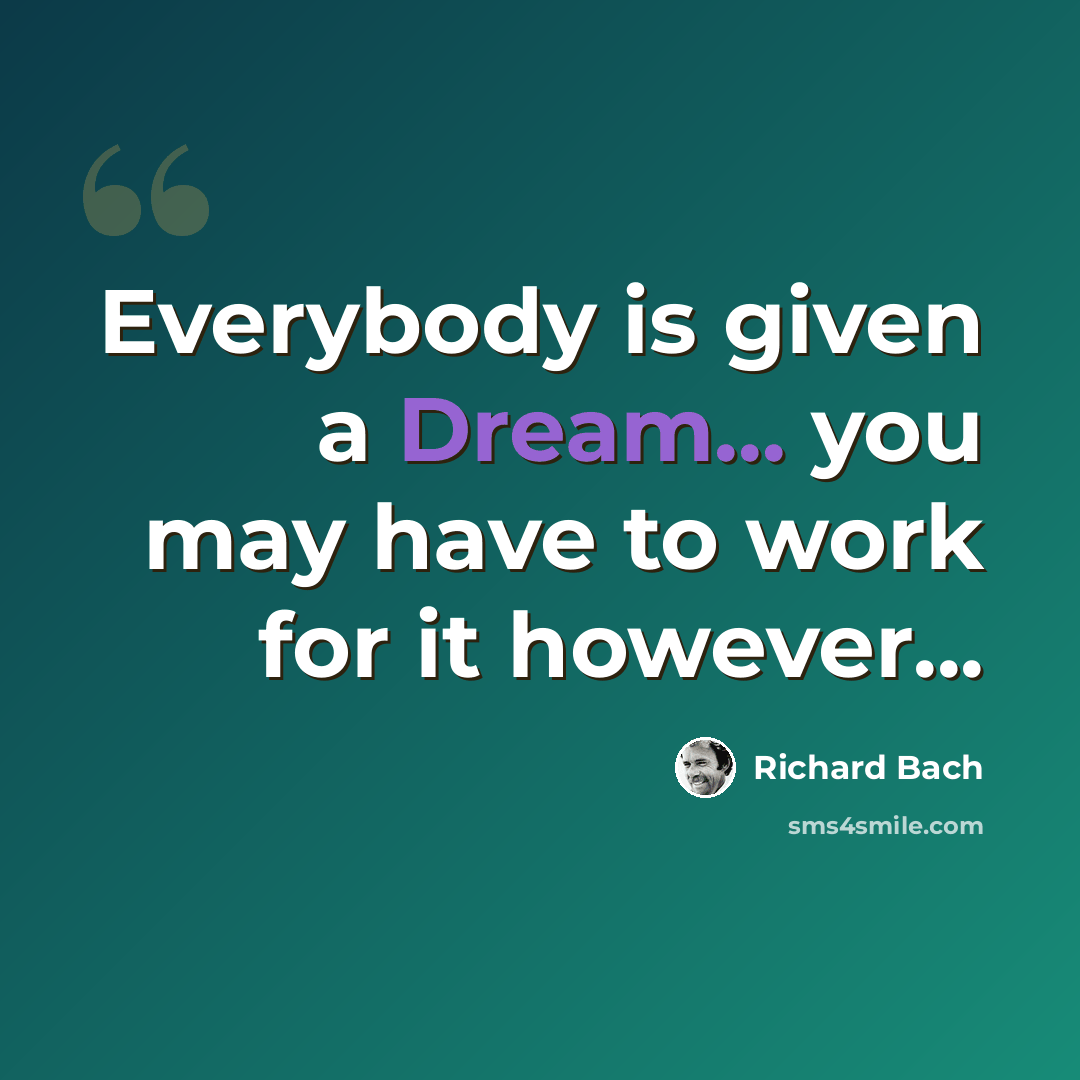 “Everybody is given a Dream... you may have to work for it however...” quote by Richard Bach