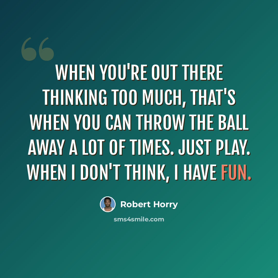 “When you're out there thinking too much, that's when you can throw the ball away a lot of times. Just play. When I don't think, I have fun.” quote by Robert Horry