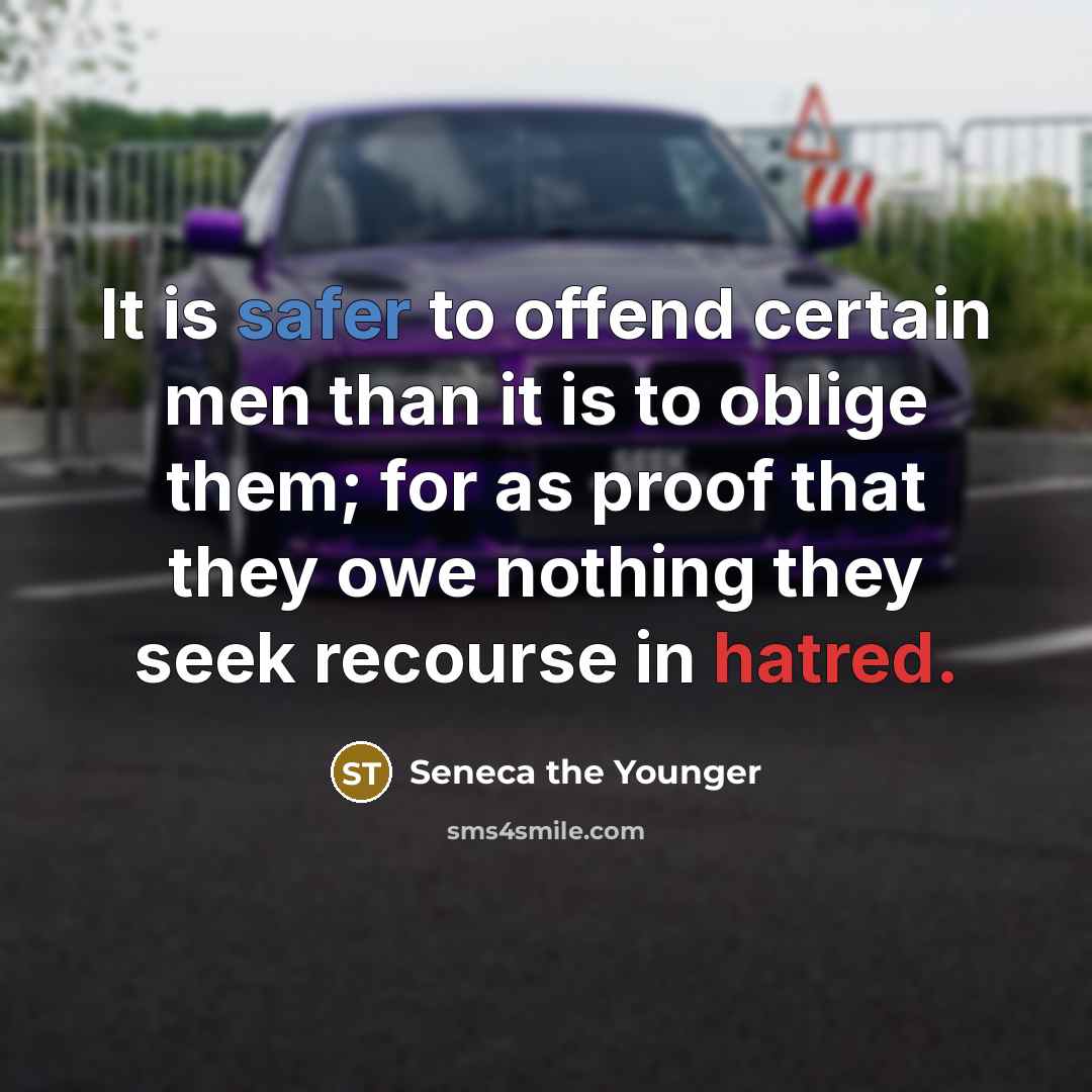 “It is safer to offend certain men than it is to oblige them; for as proof that they owe nothing they seek recourse in hatred.” quote by Seneca the Younger