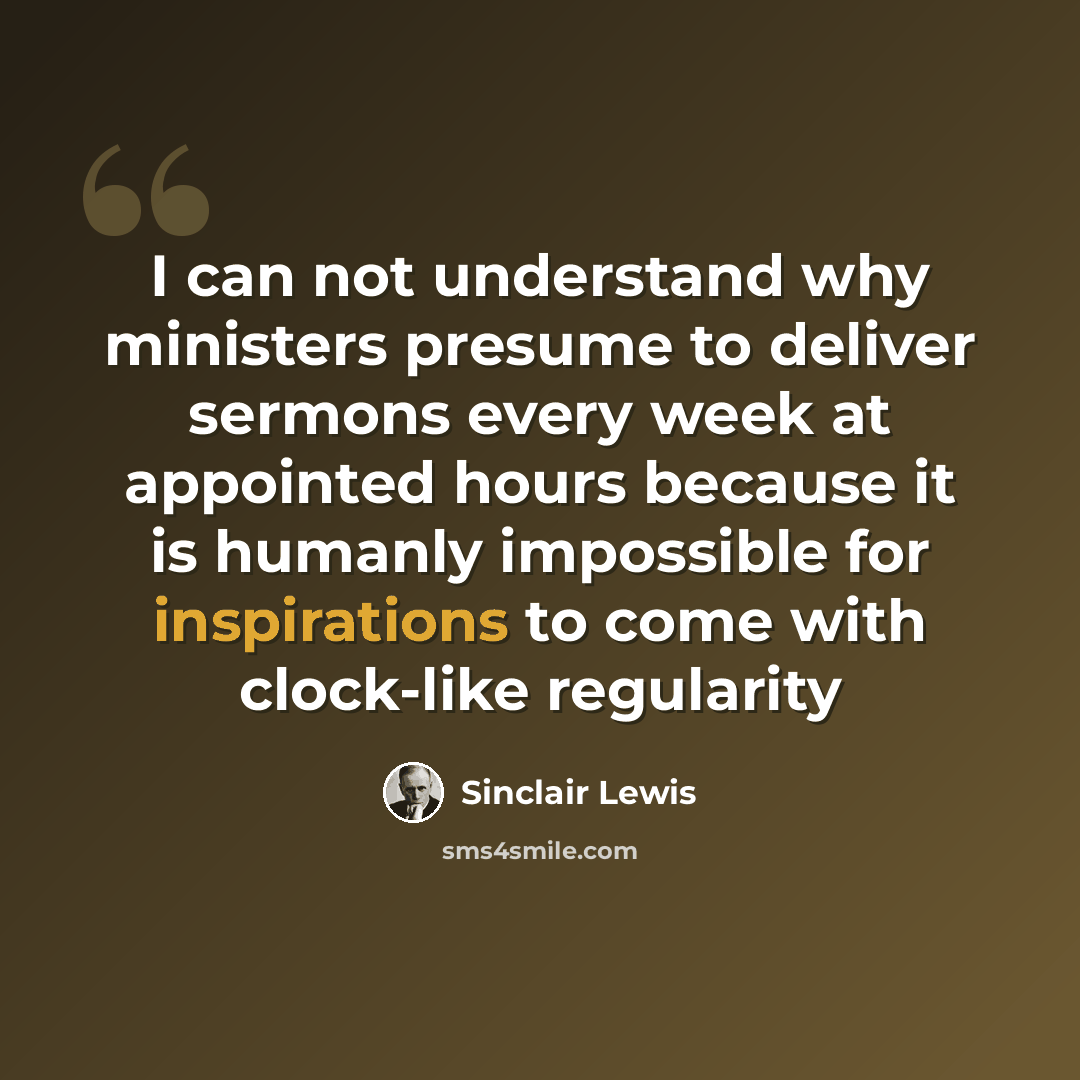“I can not understand why ministers presume to deliver sermons every week at appointed hours because it is humanly impossible for inspirations to come with clock-like regularity” quote by Sinclair Lewis
