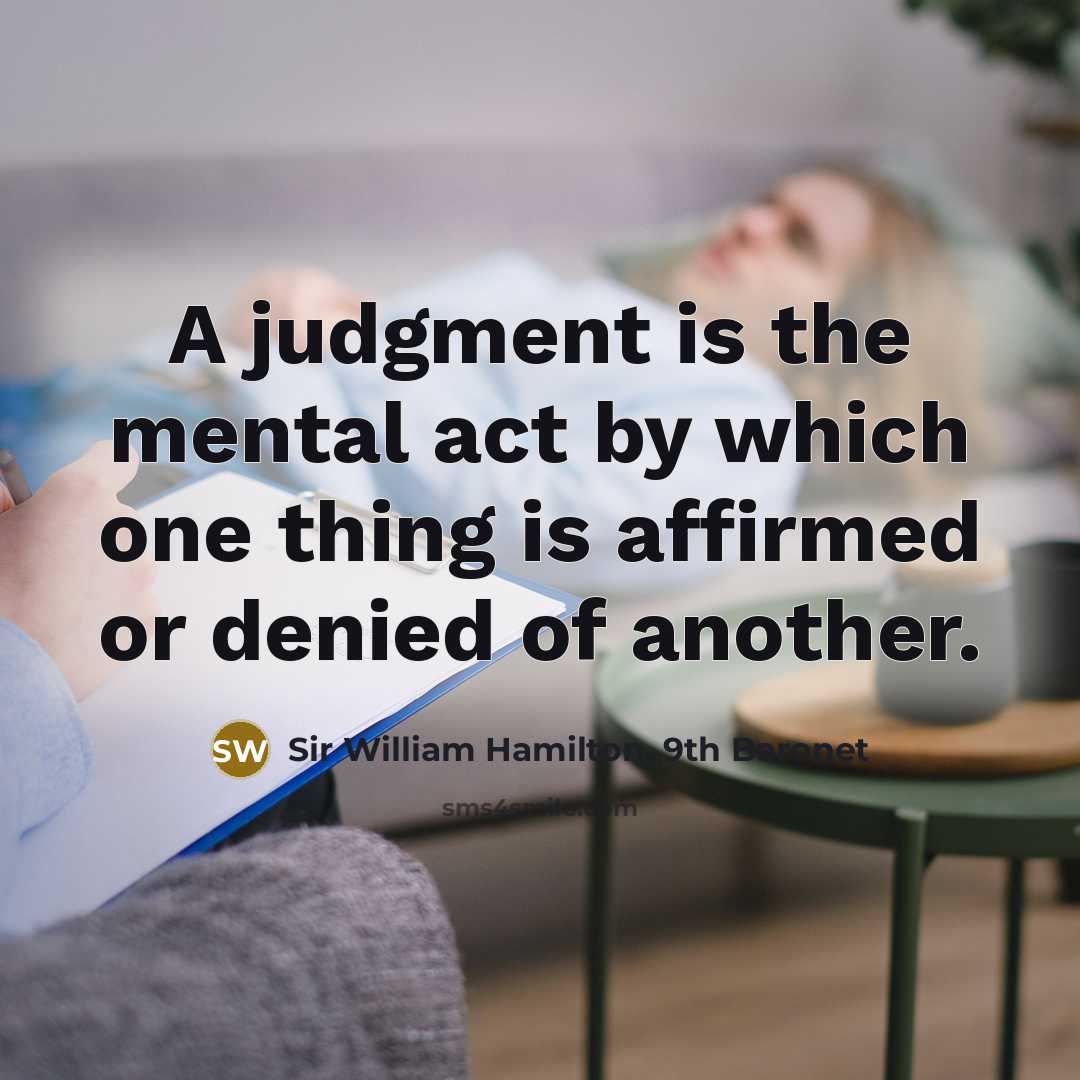 “A judgment is the mental act by which one thing is affirmed or denied of another.” quote by Sir William Hamilton, 9th Baronet