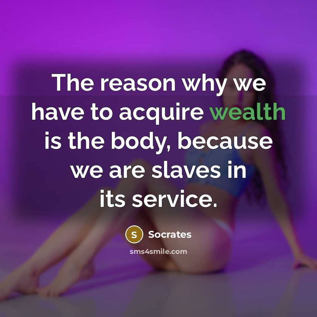 “The reason why we have to acquire wealth is the body, because we are slaves in its service.” quote by Socrates