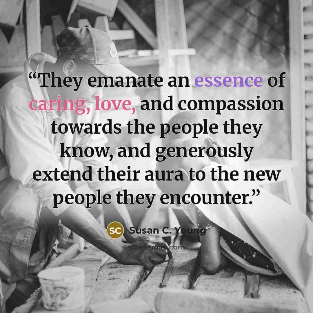 “They emanate an essence of caring, love, and compassion towards the people they know, and generously extend their aura to the new people they encounter.” quote by Susan C. Young