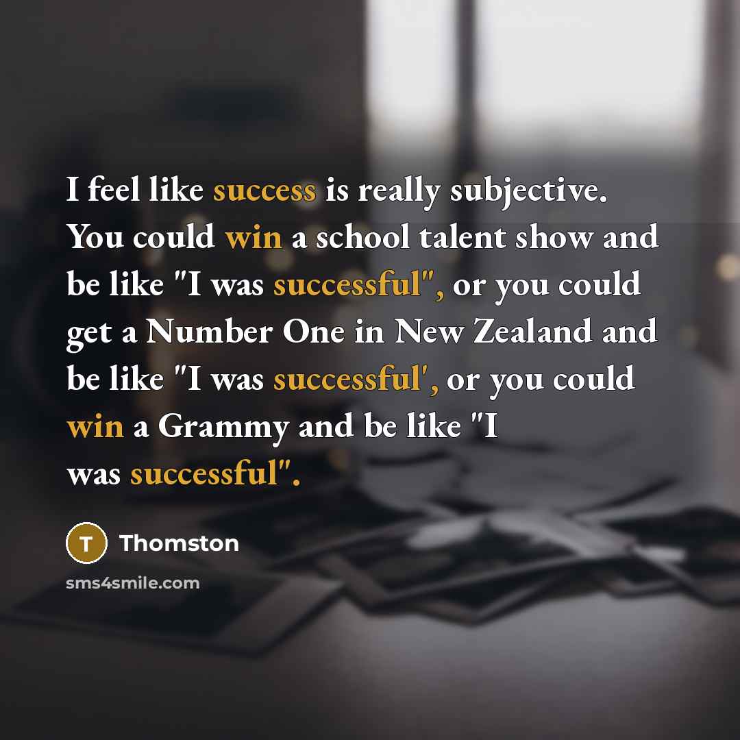 “I feel like success is really subjective. You could win a school talent show and be like "I was successful", or you could get a Number One in New Zealand and be like "I was successful', or you could win a Grammy and be like "I was successful".” quote by Thomston