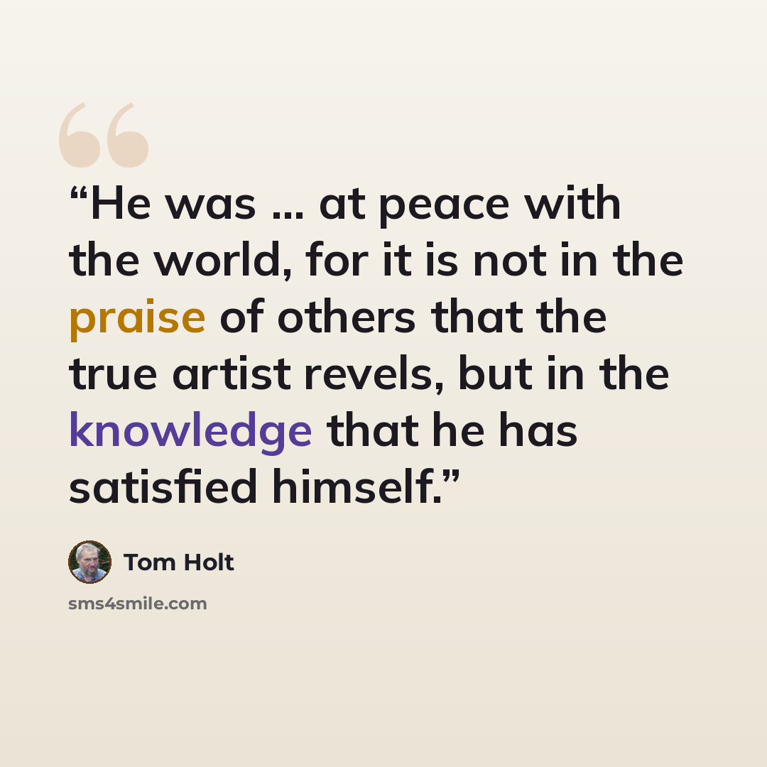 “He was ... at peace with the world, for it is not in the praise of others that the true artist revels, but in the knowledge that he has satisfied himself.” quote by Tom Holt