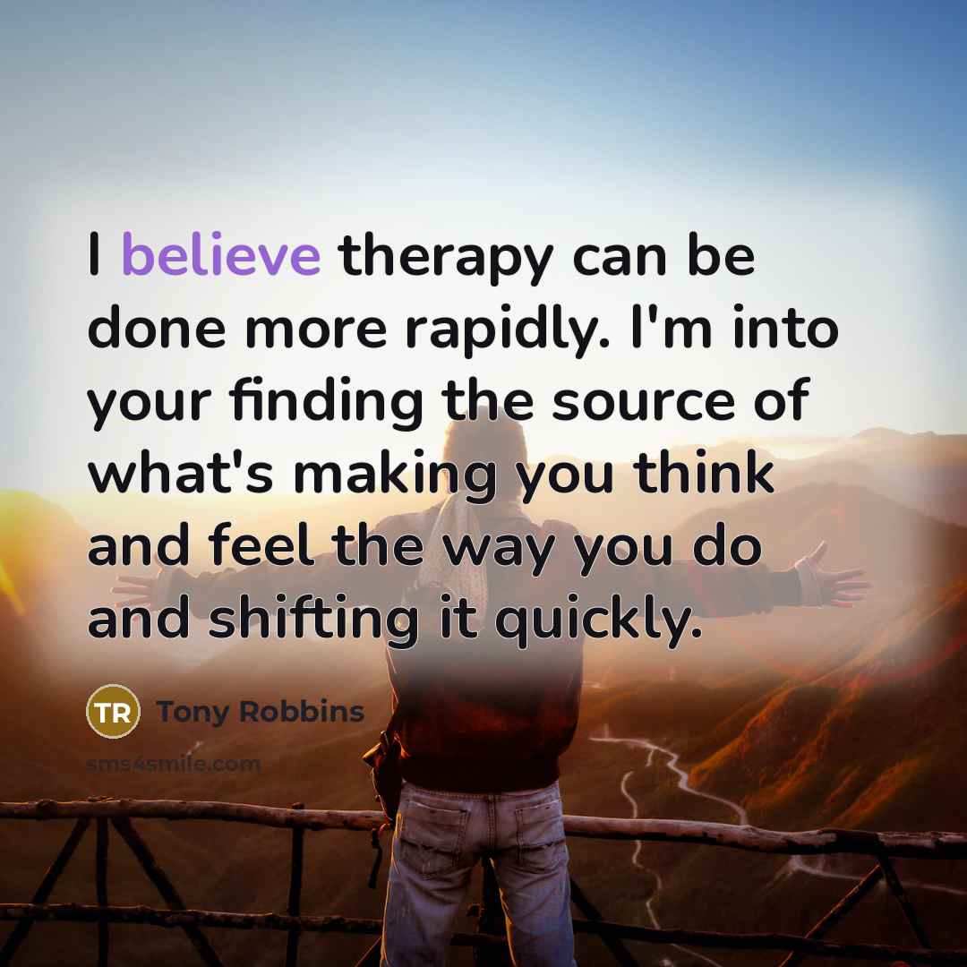 “I believe therapy can be done more rapidly. I'm into your finding the source of what's making you think and feel the way you do and shifting it quickly.” quote by Tony Robbins