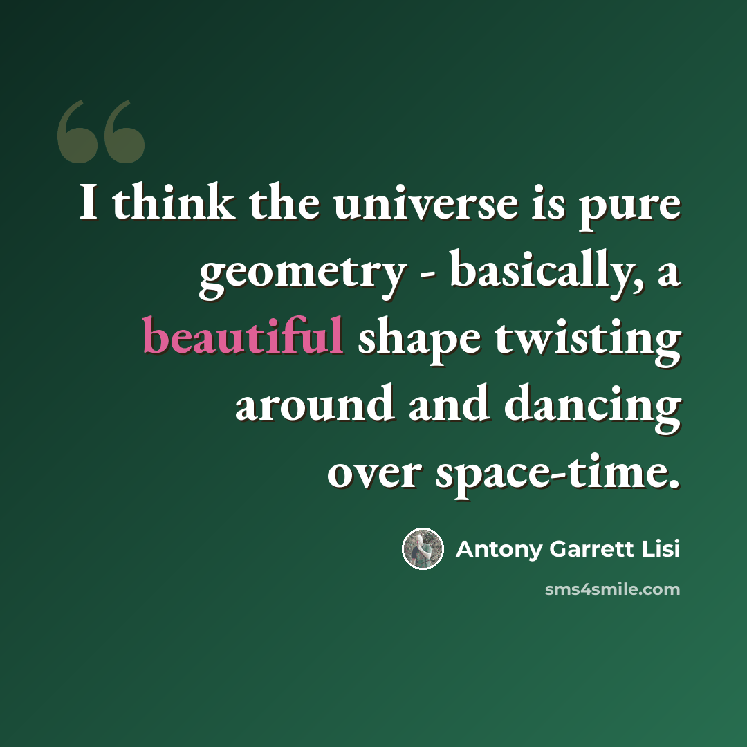 “I think the universe is pure geometry - basically, a beautiful shape twisting around and dancing over space-time.” quote by Antony Garrett Lisi