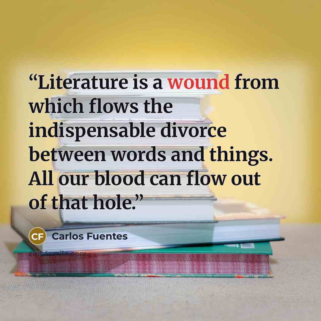 “Literature is a wound from which flows the indispensable divorce between words and things. All our blood can flow out of that hole.” quote by Carlos Fuentes