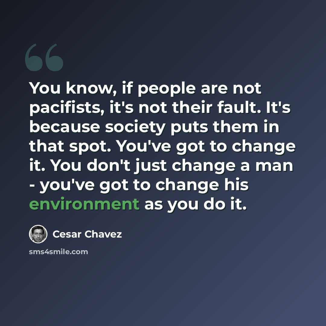 “You know, if people are not pacifists, it's not their fault. It's because society puts them in that spot. You've got to change it. You don't just change a man - you've got to change his environment as you do it.” quote by Cesar Chavez