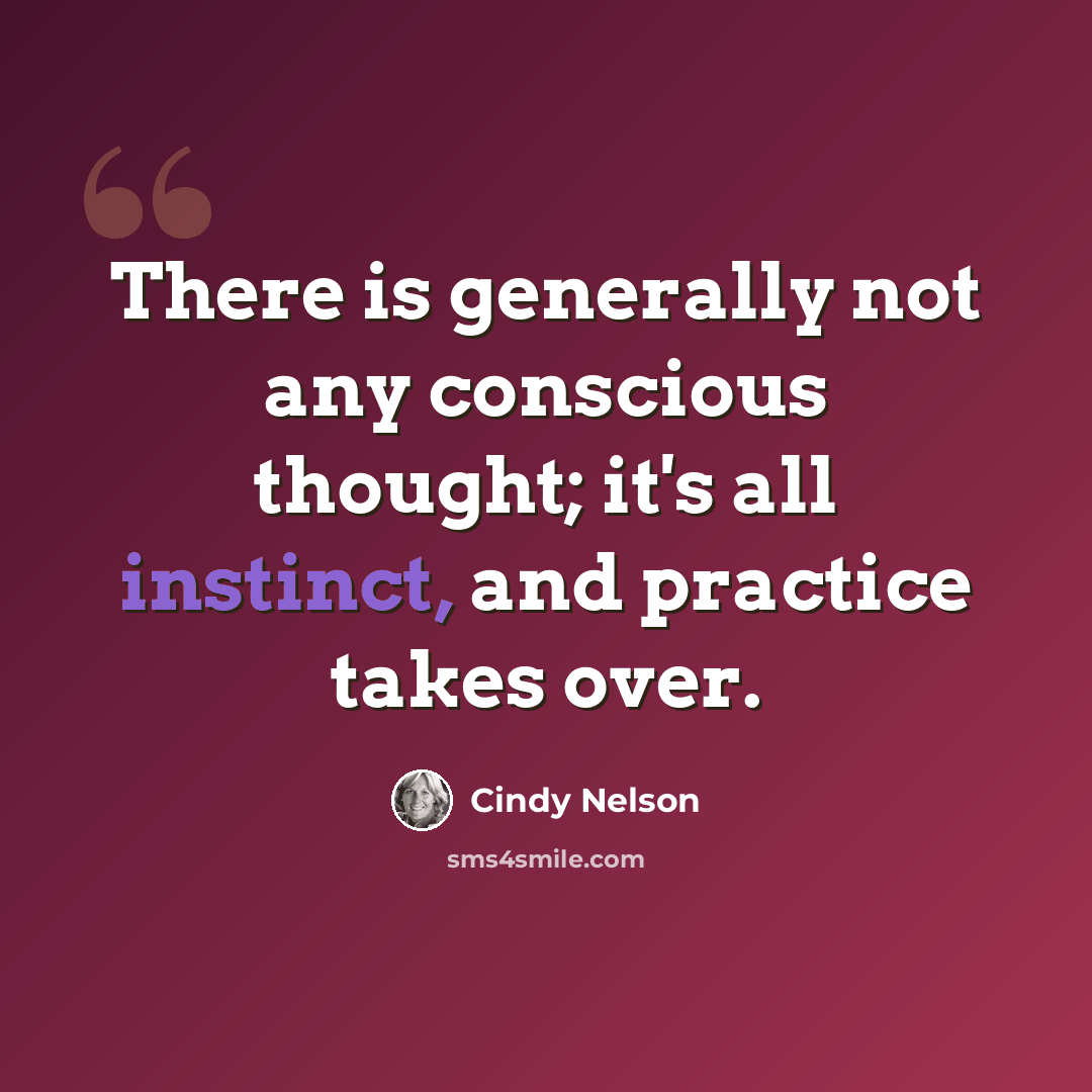 “There is generally not any conscious thought; it's all instinct, and practice takes over.” quote by Cindy Nelson