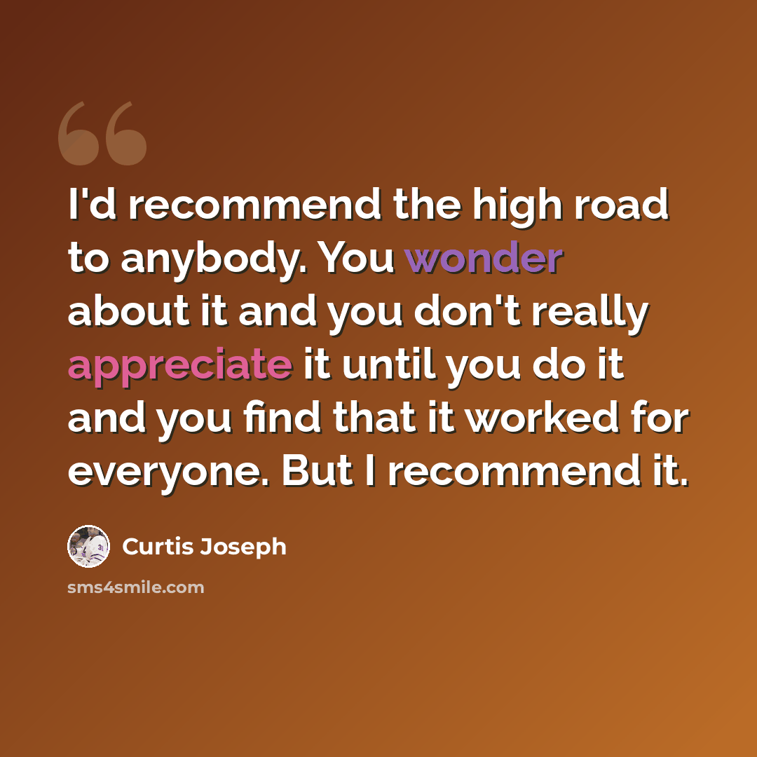 “I'd recommend the high road to anybody. You wonder about it and you don't really appreciate it until you do it and you find that it worked for everyone. But I recommend it.” quote by Curtis Joseph