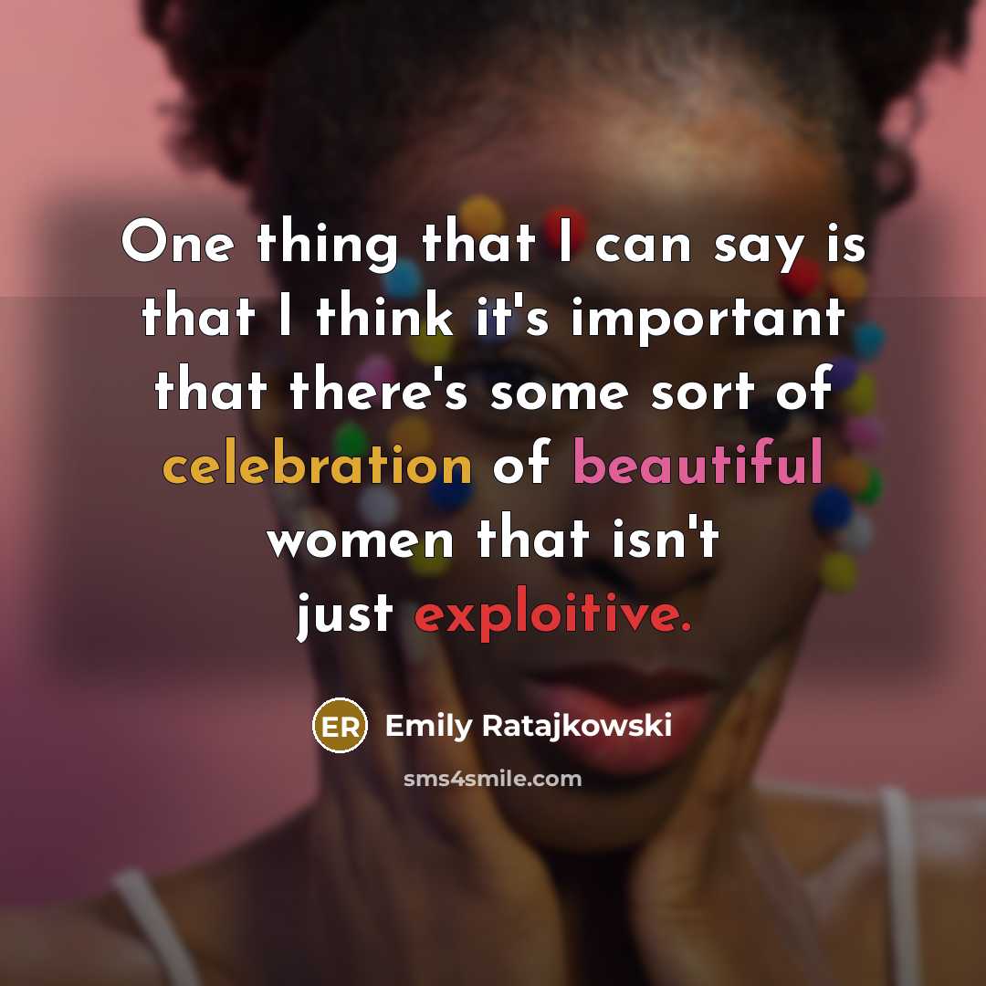 “One thing that I can say is that I think it's important that there's some sort of celebration of beautiful women that isn't just exploitive.” quote by Emily Ratajkowski