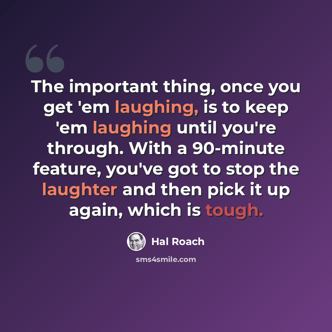 “The important thing, once you get 'em laughing, is to keep 'em laughing until you're through. With a 90-minute feature, you've got to stop the laughter and then pick it up again, which is tough.” quote by Hal Roach