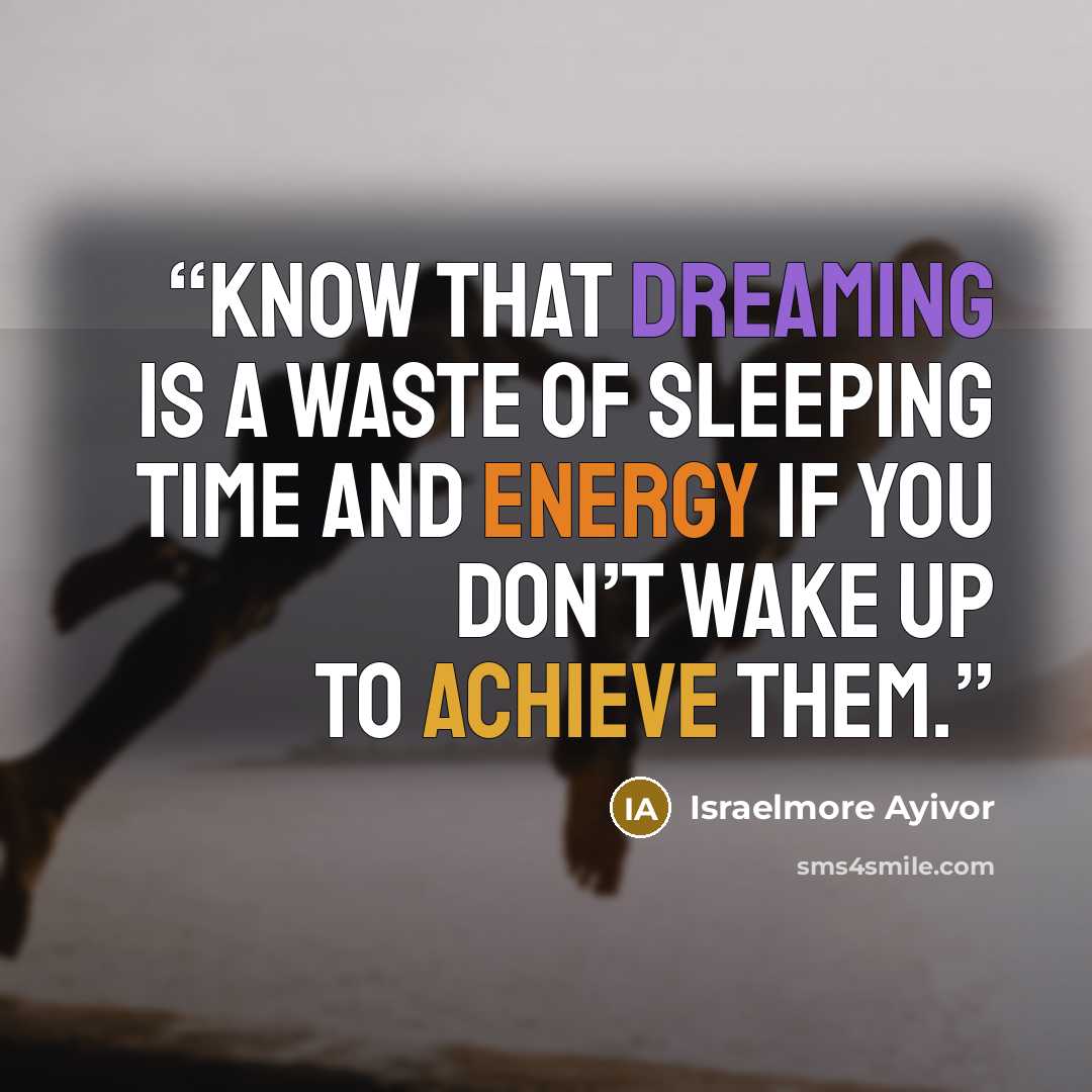“Know that dreaming is a waste of sleeping time and energy if you don’t wake up to achieve them.” quote by Israelmore Ayivor