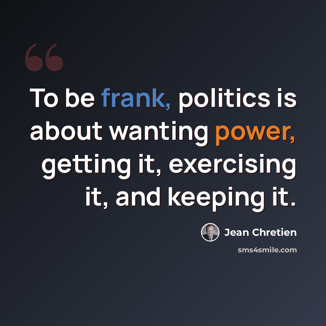 “To be frank, politics is about wanting power, getting it, exercising it, and keeping it.” quote by Jean Chretien
