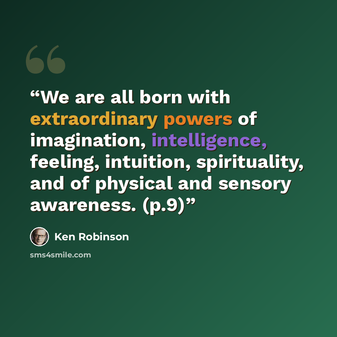 “We are all born with extraordinary powers of imagination, intelligence, feeling, intuition, spirituality, and of physical and sensory awareness. (p.9)” quote by Ken Robinson