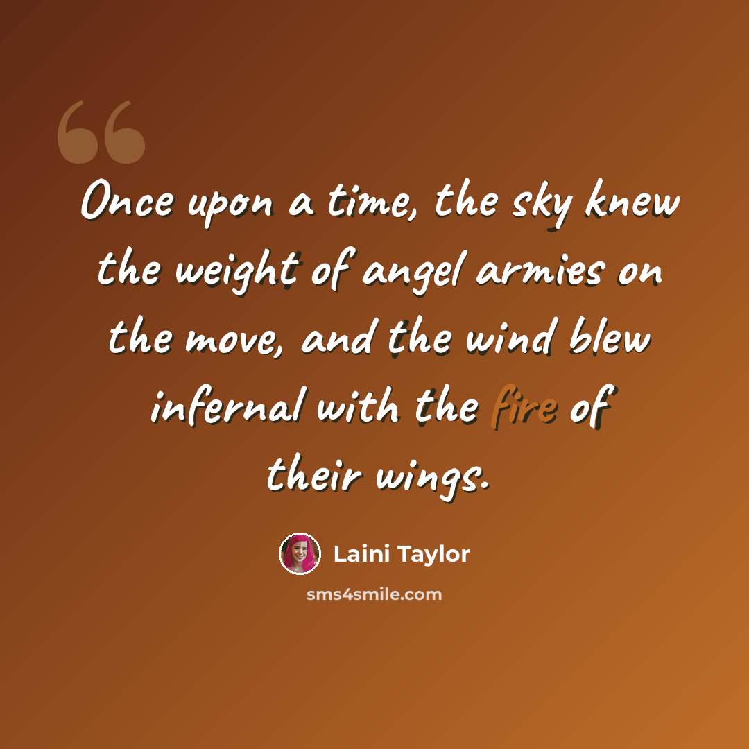 “Once upon a time, the sky knew the weight of angel armies on the move, and the wind blew infernal with the fire of their wings.” quote by Laini Taylor